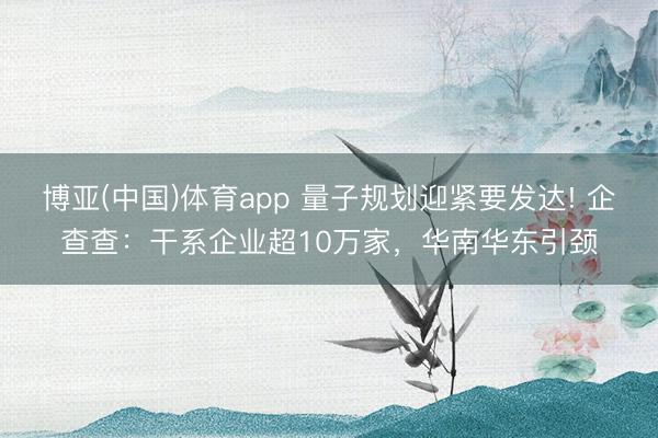 博亚(中国)体育app 量子规划迎紧要发达! 企查查:干系企业超10万家,华南华东引颈
