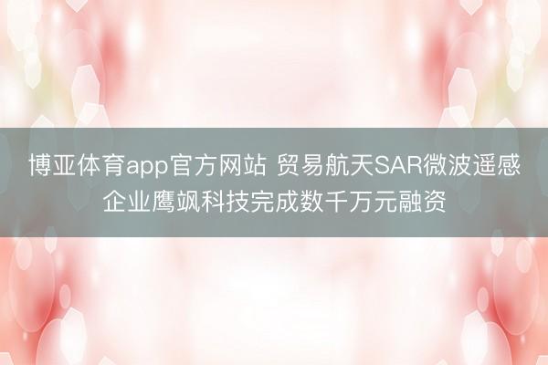 博亚体育app官方网站 贸易航天SAR微波遥感企业鹰飒科技完成数千万元融资