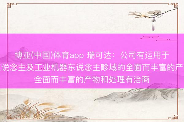 博亚(中国)体育app 瑞可达:公司有运用于具身智能机器东说念主及工业机器东说念主畛域的全面而丰富的产物和处理有洽商