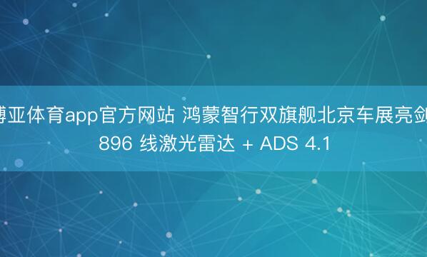 博亚体育app官方网站 鸿蒙智行双旗舰北京车展亮剑 896 线激光雷达 + ADS 4.1