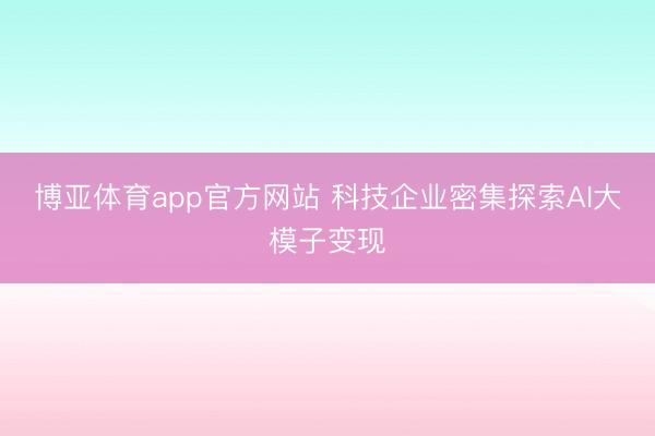 博亚体育app官方网站 科技企业密集探索AI大模子变现