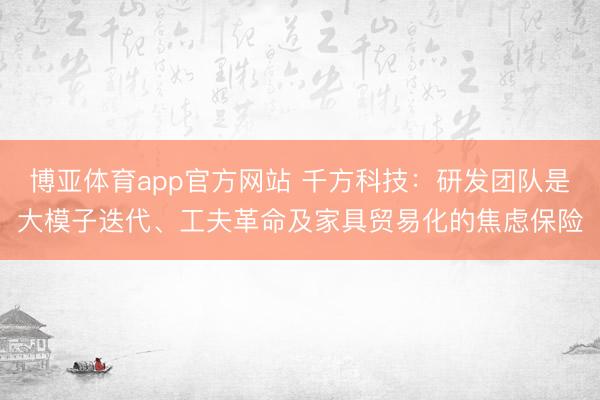博亚体育app官方网站 千方科技:研发团队是大模子迭代、工夫革命及家具贸易化的焦虑保险
