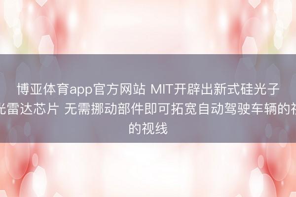 博亚体育app官方网站 MIT开辟出新式硅光子激光雷达芯片 无需挪动部件即可拓宽自动驾驶车辆的视线