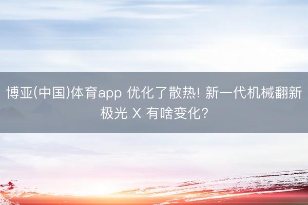 博亚(中国)体育app 优化了散热! 新一代机械翻新极光 X 有啥变化?