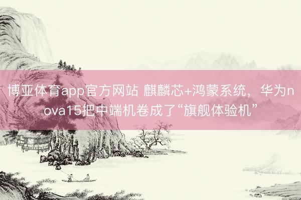 博亚体育app官方网站 麒麟芯+鸿蒙系统,华为nova15把中端机卷成了“旗舰体验机”