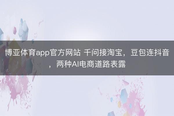 博亚体育app官方网站 千问接淘宝,豆包连抖音,两种AI电商道路表露