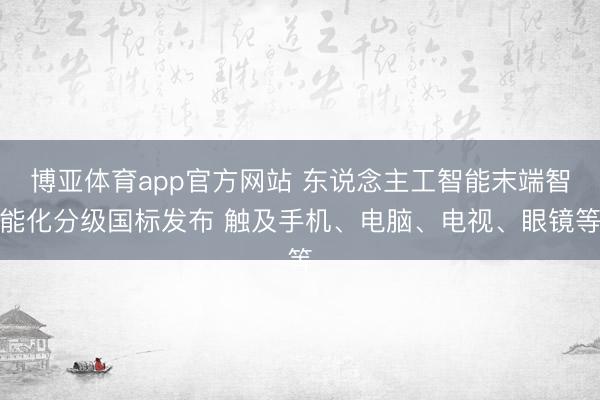 博亚体育app官方网站 东说念主工智能末端智能化分级国标发布 触及手机、电脑、电视、眼镜等