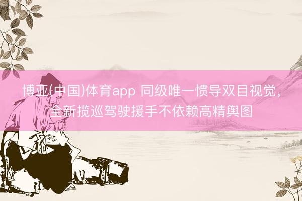 博亚(中国)体育app 同级唯一惯导双目视觉，全新揽巡驾驶援手不依赖高精舆图