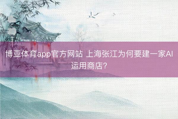 博亚体育app官方网站 上海张江为何要建一家AI运用商店?