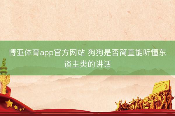 博亚体育app官方网站 狗狗是否简直能听懂东谈主类的讲话