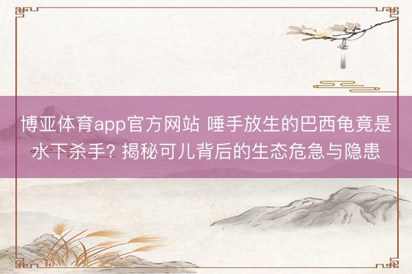 博亚体育app官方网站 唾手放生的巴西龟竟是水下杀手? 揭秘可儿背后的生态危急与隐患