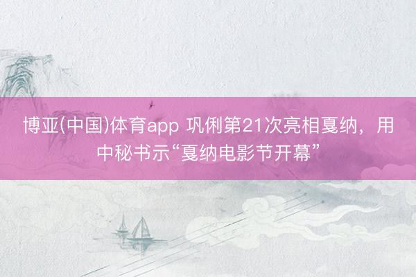 博亚(中国)体育app 巩俐第21次亮相戛纳，用中秘书示“戛纳电影节开幕”