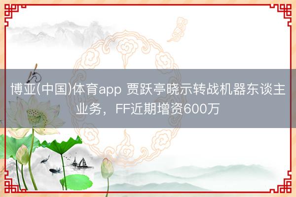 博亚(中国)体育app 贾跃亭晓示转战机器东谈主业务，FF近期增资600万
