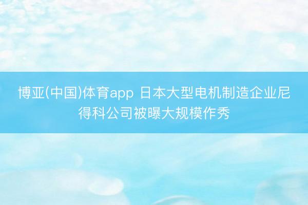博亚(中国)体育app 日本大型电机制造企业尼得科公司被曝大规模作秀