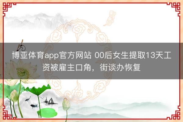 博亚体育app官方网站 00后女生提取13天工资被雇主口角，街谈办恢复