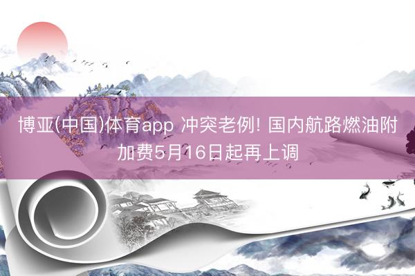 博亚(中国)体育app 冲突老例! 国内航路燃油附加费5月16日起再上调