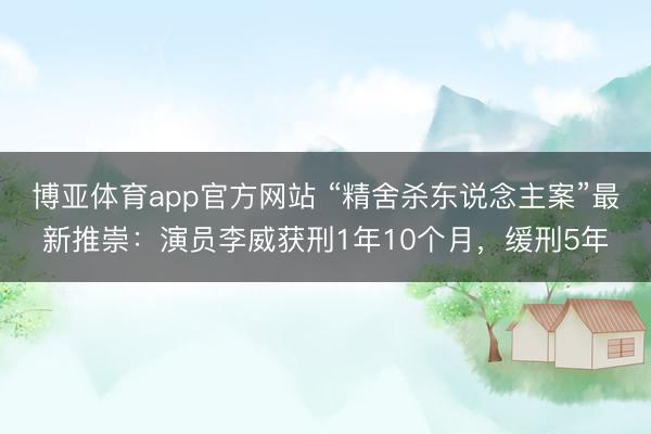 博亚体育app官方网站 “精舍杀东说念主案”最新推崇：演员李威获刑1年10个月，缓刑5年