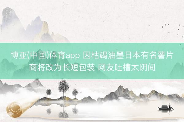 博亚(中国)体育app 因枯竭油墨日本有名薯片商将改为长短包装 网友吐槽太阴间