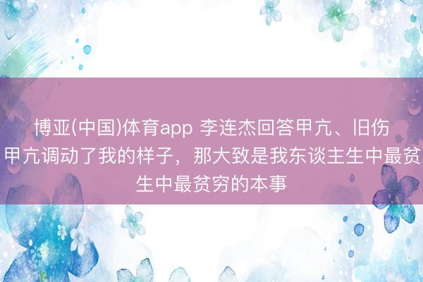 博亚(中国)体育app 李连杰回答甲亢、旧伤等过往：甲亢调动了我的样子，那大致是我东谈主生中最贫穷的本事