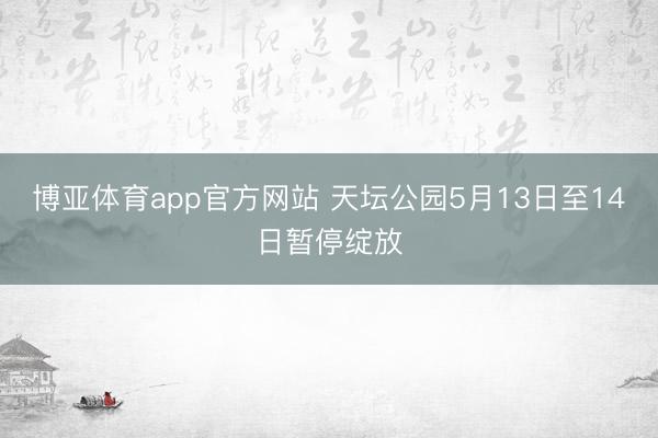 博亚体育app官方网站 天坛公园5月13日至14日暂停绽放