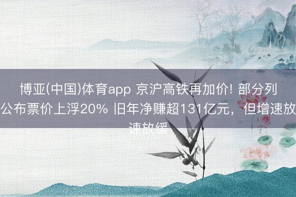 博亚(中国)体育app 京沪高铁再加价! 部分列车公布票价上浮20% 旧年净赚超131亿元，但增速放缓