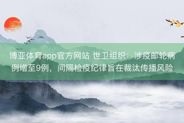 博亚体育app官方网站 世卫组织：涉疫邮轮病例增至9例，间隔检疫纪律旨在裁汰传播风险