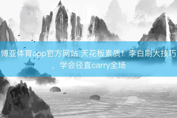博亚体育app官方网站 天花板素质！李白刷大技巧，学会径直carry全场