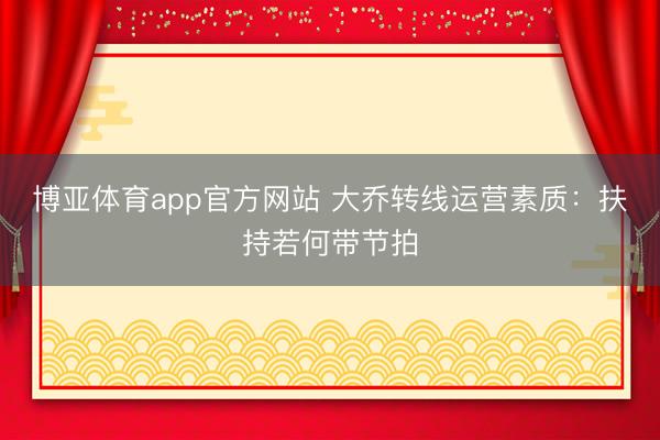 博亚体育app官方网站 大乔转线运营素质：扶持若何带节拍