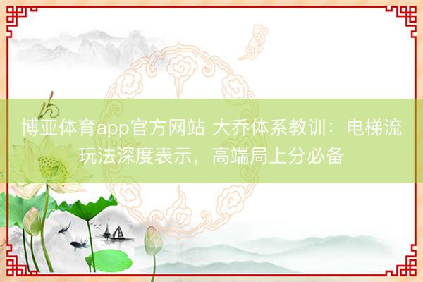 博亚体育app官方网站 大乔体系教训：电梯流玩法深度表示，高端局上分必备
