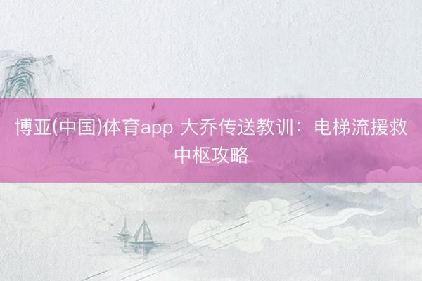 博亚(中国)体育app 大乔传送教训：电梯流援救中枢攻略