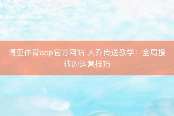 博亚体育app官方网站 大乔传送教学：全局援救的运营技巧