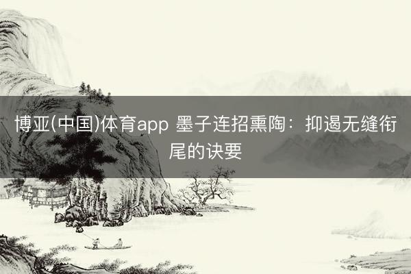 博亚(中国)体育app 墨子连招熏陶：抑遏无缝衔尾的诀要