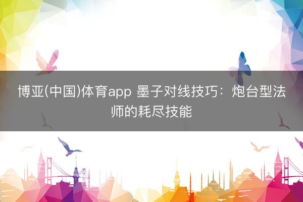 博亚(中国)体育app 墨子对线技巧：炮台型法师的耗尽技能