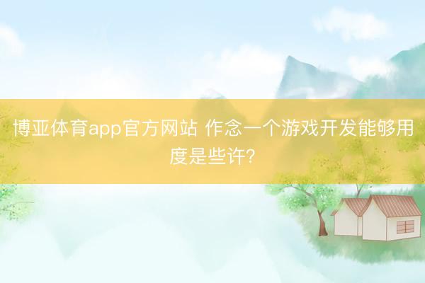 博亚体育app官方网站 作念一个游戏开发能够用度是些许？