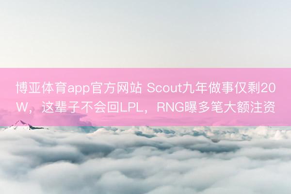 博亚体育app官方网站 Scout九年做事仅剩20W，这辈子不会回LPL，RNG曝多笔大额注资