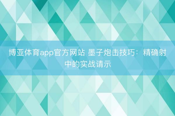 博亚体育app官方网站 墨子炮击技巧：精确射中的实战请示