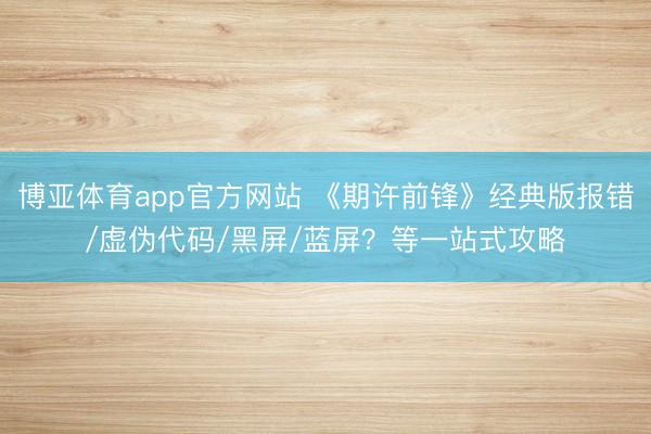 博亚体育app官方网站 《期许前锋》经典版报错/虚伪代码/黑屏/蓝屏？等一站式攻略