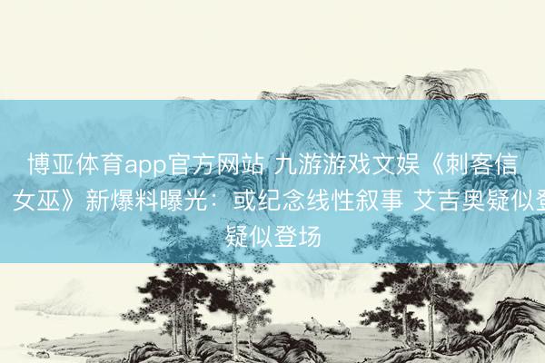 博亚体育app官方网站 九游游戏文娱《刺客信条：女巫》新爆料曝光：或纪念线性叙事 艾吉奥疑似登场