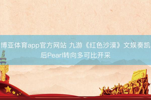 博亚体育app官方网站 九游《红色沙漠》文娱奏凯后Pearl转向多可比开采