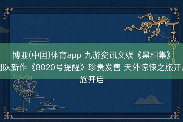 博亚(中国)体育app 九游资讯文娱《黑相集》团队新作《8020号提醒》珍贵发售 天外惊悚之旅开启