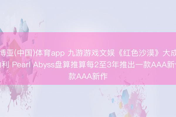 博亚(中国)体育app 九游游戏文娱《红色沙漠》大成功利 Pearl Abyss盘算推算每2至3年推出一款AAA新作