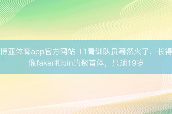 博亚体育app官方网站 T1青训队员蓦然火了，长得像faker和bin的聚首体，只须19岁
