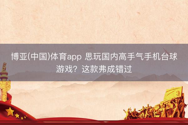 博亚(中国)体育app 思玩国内高手气手机台球游戏？这款弗成错过