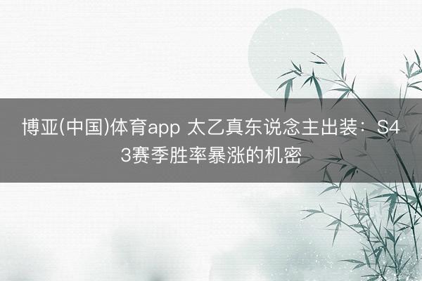 博亚(中国)体育app 太乙真东说念主出装：S43赛季胜率暴涨的机密