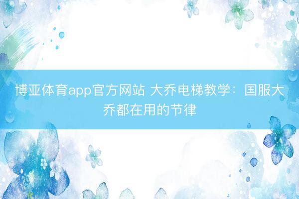 博亚体育app官方网站 大乔电梯教学：国服大乔都在用的节律
