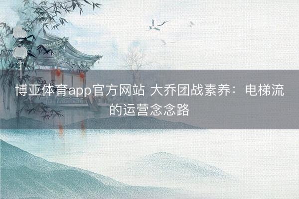 博亚体育app官方网站 大乔团战素养：电梯流的运营念念路