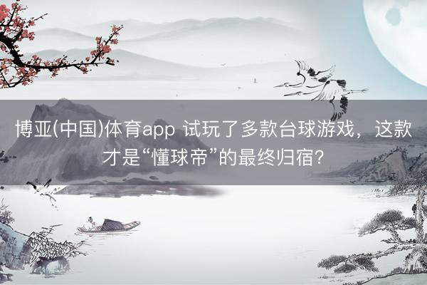 博亚(中国)体育app 试玩了多款台球游戏，这款才是“懂球帝”的最终归宿？