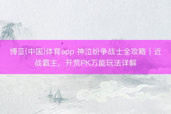 博亚(中国)体育app 神泣纷争战士全攻略|近战霸主,开荒PK万能玩法详解