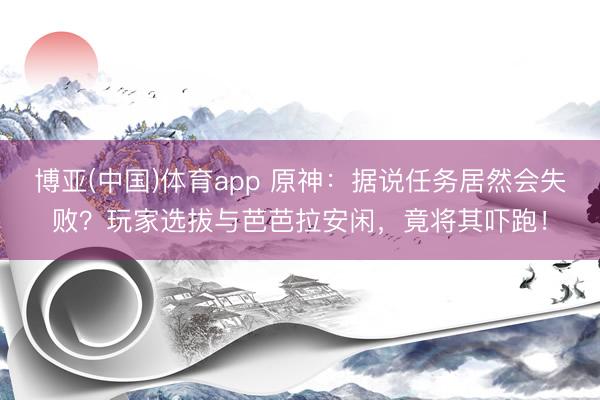 博亚(中国)体育app 原神:据说任务居然会失败?玩家选拔与芭芭拉安闲,竟将其吓跑!