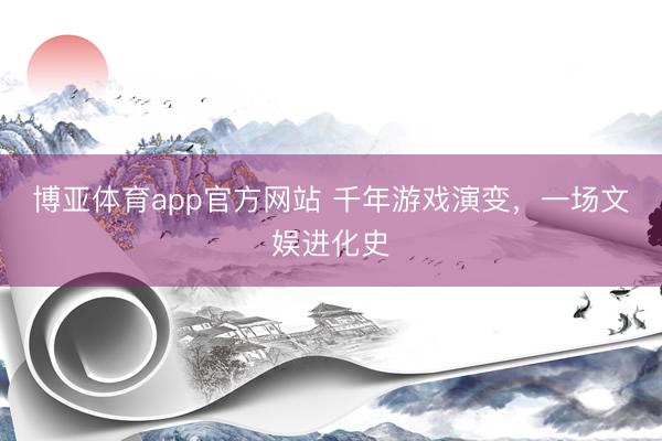 博亚体育app官方网站 千年游戏演变,一场文娱进化史